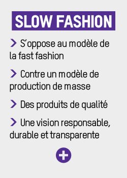 Slow fashion : s'opposer au modèle de la fast fashion, contre n modèle de production de masse, des produits de qualité, une vision responsable durable et transparente